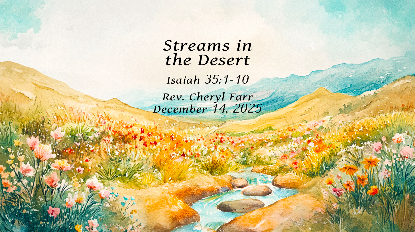 A soft watercolor landscape of a desert transformed into new life. Rolling golden hills open into a valley filled with colorful wildflowers in pink, orange, yellow, and blue. A clear blue stream winds gently through the scene, reflecting light as it moves over smooth stones. In the distance, misty blue mountains rise beneath a calm sky. Centered text reads: “Streams in the Desert, Isaiah 35:1–10, Rev. Cheryl Farr, December 14, 2025.”